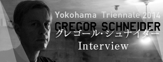 横浜トリエンナーレ2014　グレゴール・シュナイダーインタビュー