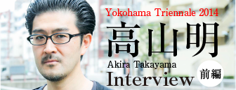 요코하마 트리엔날레 2014 다카야마 아키라 인터뷰(전편)