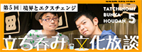 立ち呑み文化放談 vol.5 境界とエクスチェンジ