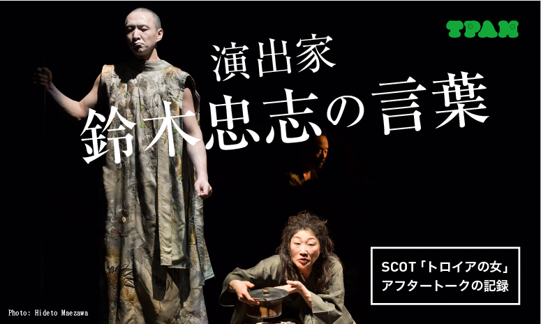 演出家 鈴木忠志の言葉　ー SCOT『トロイアの女』アフタートークの記録